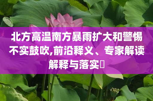 北方高溫南方暴雨擴大和警惕不實鼓吹,前沿釋義、專家解讀解釋與落實?