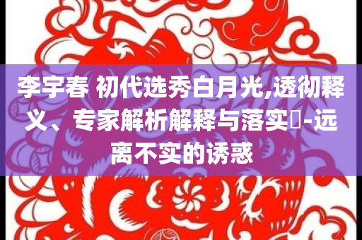 李宇春 初代選秀白月光,透徹釋義、專家解析解釋與落實(shí)?-遠(yuǎn)離不實(shí)的誘惑