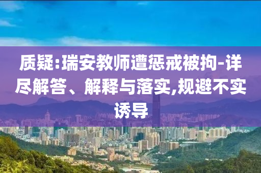 質(zhì)疑:瑞安教師遭懲戒被拘-詳盡解答、解釋與落實(shí),規(guī)避不實(shí)誘導(dǎo)