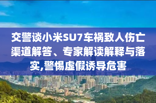 交警談小米SU7車禍致人傷亡渠道解答、專家解讀解釋與落實,警惕虛假誘導危害