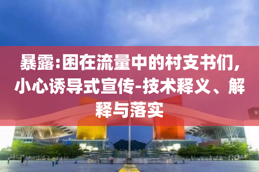 暴露:困在流量中的村支書們,小心誘導(dǎo)式宣傳-技術(shù)釋義、解釋與落實(shí)