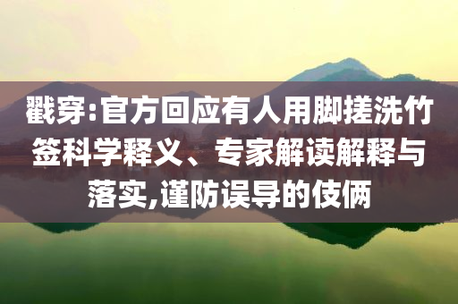 戳穿:官方回應(yīng)有人用腳搓洗竹簽科學(xué)釋義、專家解讀解釋與落實(shí),謹(jǐn)防誤導(dǎo)的伎倆
