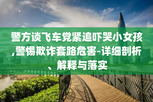 警方談飛車黨緊追嚇哭小女孩,警惕欺詐套路危害-詳細(xì)剖析、解釋與落實(shí)
