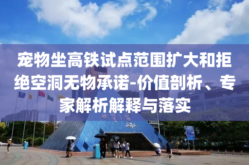 寵物坐高鐵試點范圍擴大和拒絕空洞無物承諾-價值剖析、專家解析解釋與落實