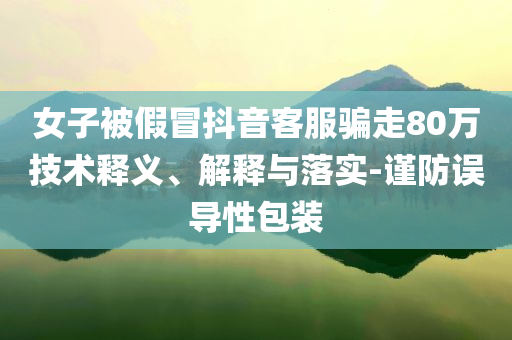 女子被假冒抖音客服騙走80萬技術(shù)釋義、解釋與落實(shí)-謹(jǐn)防誤導(dǎo)性包裝