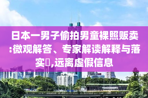 日本一男子偷拍男童裸照販賣:微觀解答、專家解讀解釋與落實(shí)?,遠(yuǎn)離虛假信息
