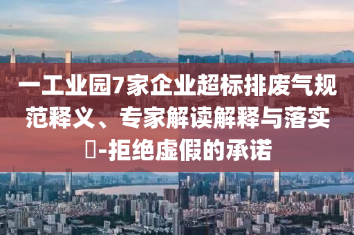 一工業(yè)園7家企業(yè)超標排廢氣規(guī)范釋義、專家解讀解釋與落實?-拒絕虛假的承諾