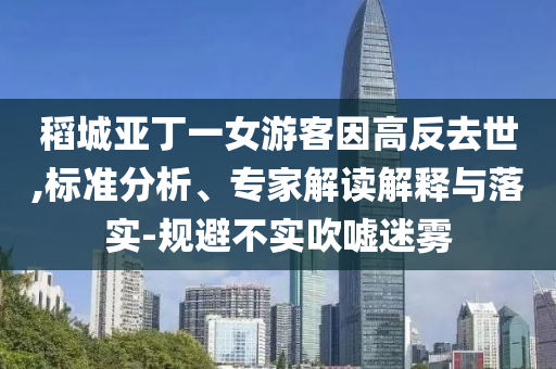 稻城亞丁一女游客因高反去世,標準分析、專家解讀解釋與落實-規(guī)避不實吹噓迷霧