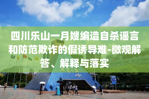 四川樂山一月嫂編造自殺謠言和防范欺詐的假誘導難-微觀解答、解釋與落實