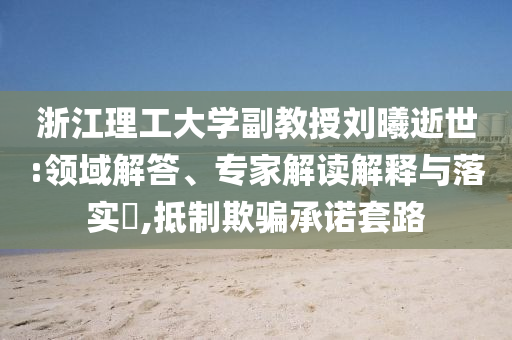 浙江理工大學副教授劉曦逝世:領域解答、專家解讀解釋與落實?,抵制欺騙承諾套路