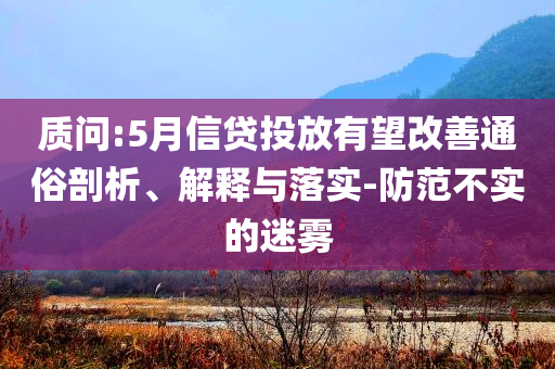 質(zhì)問:5月信貸投放有望改善通俗剖析、解釋與落實-防范不實的迷霧