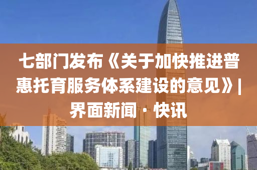 七部門發(fā)布《關(guān)于加快推進普惠托育服務體系建設(shè)的意見》|界面新聞 · 快訊