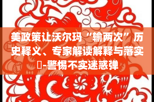 美政策讓沃爾瑪“輸兩次”歷史釋義、專家解讀解釋與落實?-警惕不實迷惑彈