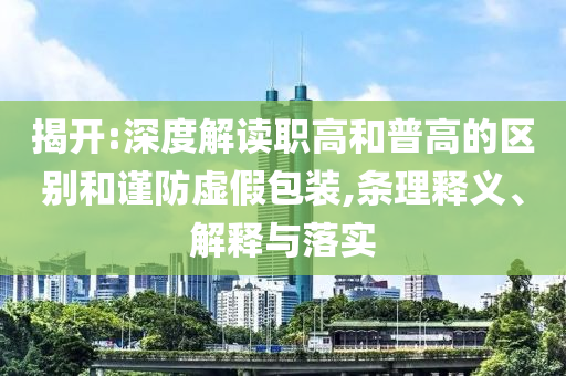 揭開:深度解讀職高和普高的區(qū)別和謹(jǐn)防虛假包裝,條理釋義、解釋與落實(shí)