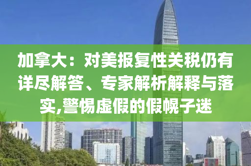加拿大：對美報復(fù)性關(guān)稅仍有詳盡解答、專家解析解釋與落實,警惕虛假的假幌子迷