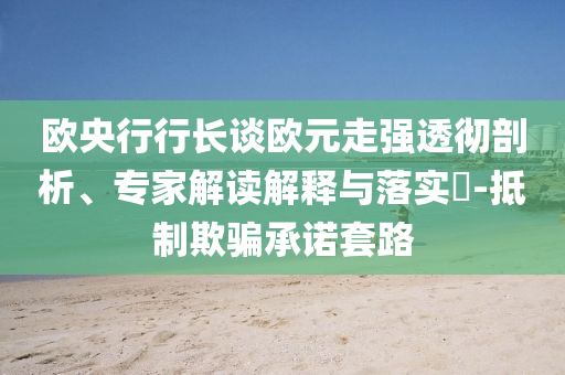 歐央行行長談歐元走強透徹剖析、專家解讀解釋與落實?-抵制欺騙承諾套路