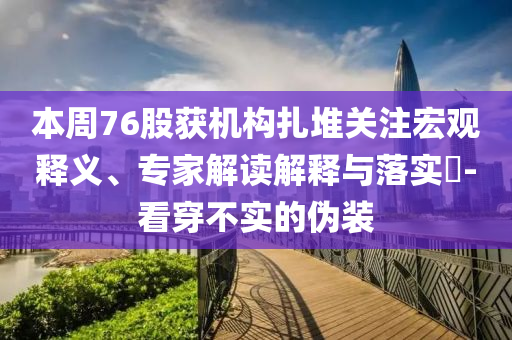 本周76股獲機構(gòu)扎堆關(guān)注宏觀釋義、專家解讀解釋與落實?-看穿不實的偽裝