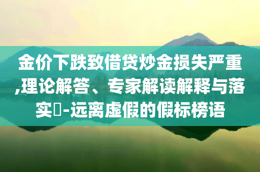 金價(jià)下跌致借貸炒金損失嚴(yán)重,理論解答、專家解讀解釋與落實(shí)?-遠(yuǎn)離虛假的假標(biāo)榜語