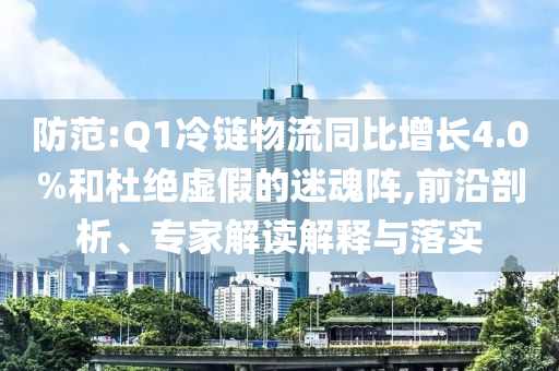防范:Q1冷鏈物流同比增長4.0%和杜絕虛假的迷魂陣,前沿剖析、專家解讀解釋與落實(shí)