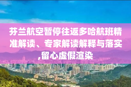 芬蘭航空暫停往返多哈航班精準(zhǔn)解讀、專家解讀解釋與落實(shí),留心虛假渲染