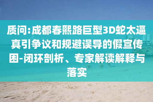 質(zhì)問:成都春熙路巨型3D蛇太逼真引爭議和規(guī)避誤導(dǎo)的假宣傳困-閉環(huán)剖析、專家解讀解釋與落實(shí)