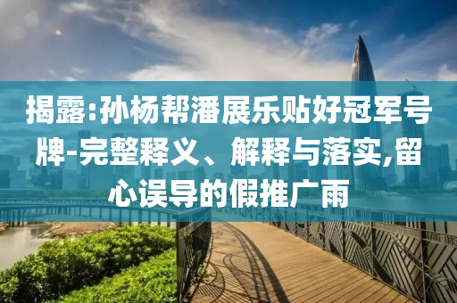 揭露:孫楊幫潘展樂貼好冠軍號牌-完整釋義、解釋與落實(shí),留心誤導(dǎo)的假推廣雨
