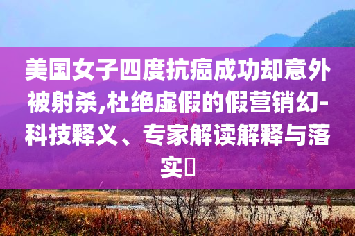 美國女子四度抗癌成功卻意外被射殺,杜絕虛假的假營銷幻-科技釋義、專家解讀解釋與落實?