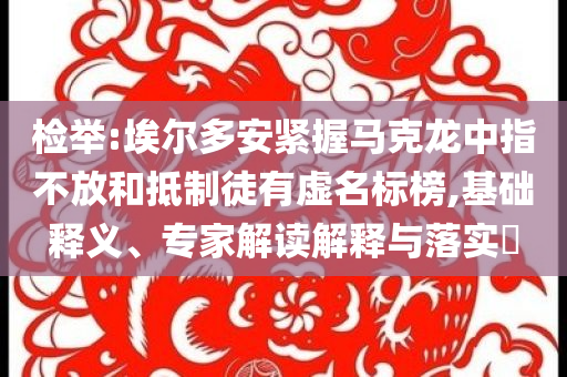 檢舉:埃爾多安緊握馬克龍中指不放和抵制徒有虛名標榜,基礎(chǔ)釋義、專家解讀解釋與落實?