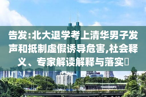 告發(fā):北大退學(xué)考上清華男子發(fā)聲和抵制虛假誘導(dǎo)危害,社會(huì)釋義、專家解讀解釋與落實(shí)?