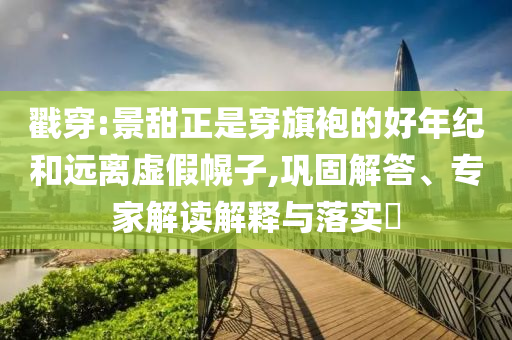 戳穿:景甜正是穿旗袍的好年紀和遠離虛假幌子,鞏固解答、專家解讀解釋與落實?