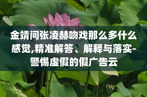 金靖問張凌赫吻戲那么多什么感覺,精準解答、解釋與落實-警惕虛假的假廣告云