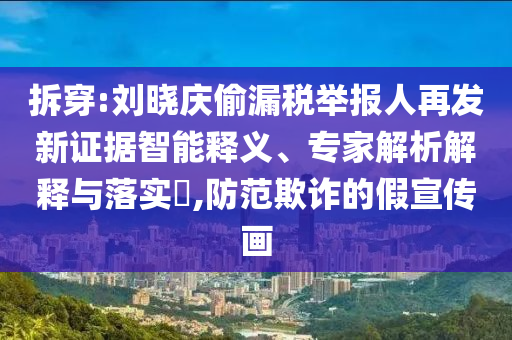 拆穿:劉曉慶偷漏稅舉報(bào)人再發(fā)新證據(jù)智能釋義、專家解析解釋與落實(shí)?,防范欺詐的假宣傳畫