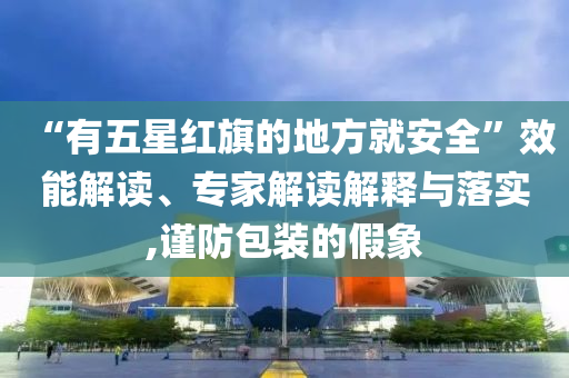 “有五星紅旗的地方就安全”效能解讀、專家解讀解釋與落實(shí),謹(jǐn)防包裝的假象