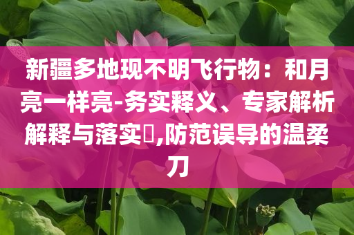 新疆多地現(xiàn)不明飛行物：和月亮一樣亮-務(wù)實(shí)釋義、專家解析解釋與落實(shí)?,防范誤導(dǎo)的溫柔刀