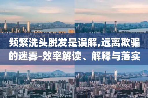 頻繁洗頭脫發(fā)是誤解,遠(yuǎn)離欺騙的迷霧-效率解讀、解釋與落實(shí)