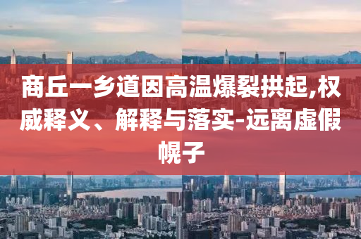 商丘一鄉(xiāng)道因高溫爆裂拱起,權(quán)威釋義、解釋與落實(shí)-遠(yuǎn)離虛假幌子