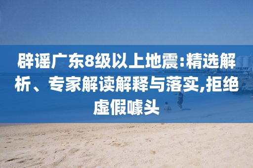 辟謠廣東8級(jí)以上地震:精選解析、專家解讀解釋與落實(shí),拒絕虛假噱頭