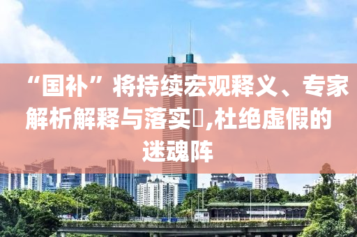 “國(guó)補(bǔ)”將持續(xù)宏觀釋義、專家解析解釋與落實(shí)?,杜絕虛假的迷魂陣