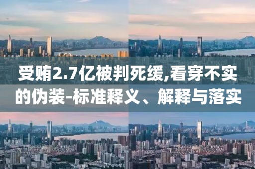 受賄2.7億被判死緩,看穿不實的偽裝-標準釋義、解釋與落實