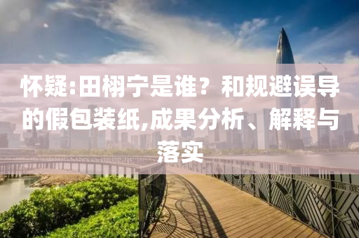 懷疑:田栩寧是誰？和規(guī)避誤導的假包裝紙,成果分析、解釋與落實