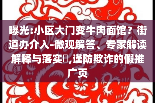 曝光:小區(qū)大門變牛肉面館？街道辦介入-微觀解答、專家解讀解釋與落實?,謹防欺詐的假推廣頁