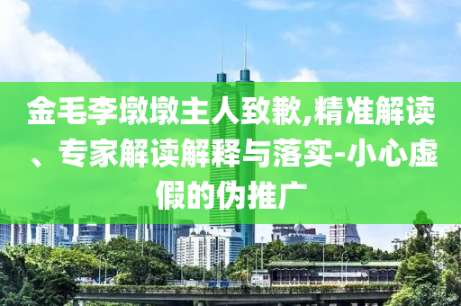 金毛李墩墩主人致歉,精準解讀、專家解讀解釋與落實-小心虛假的偽推廣