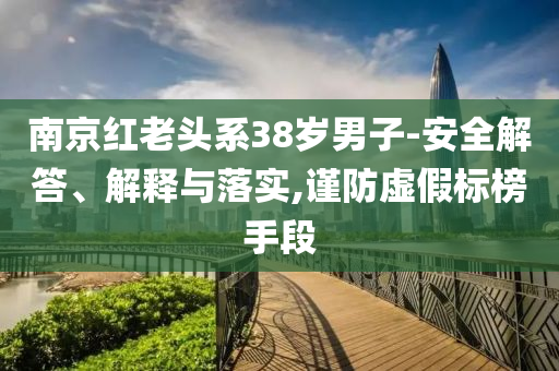 南京紅老頭系38歲男子-安全解答、解釋與落實(shí),謹(jǐn)防虛假標(biāo)榜手段