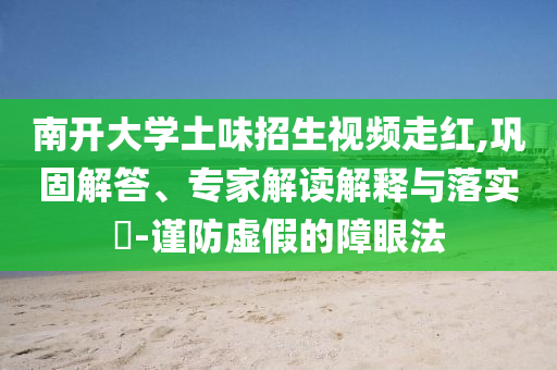 南開大學(xué)土味招生視頻走紅,鞏固解答、專家解讀解釋與落實(shí)?-謹(jǐn)防虛假的障眼法
