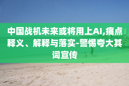 中國(guó)戰(zhàn)機(jī)未來(lái)或?qū)⒂蒙螦I,痛點(diǎn)釋義、解釋與落實(shí)-警惕夸大其詞宣傳