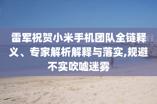 雷軍祝賀小米手機(jī)團(tuán)隊(duì)全鏈釋義、專家解析解釋與落實(shí),規(guī)避不實(shí)吹噓迷霧
