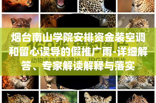 煙臺南山學院安排資金裝空調和留心誤導的假推廣雨-詳細解答、專家解讀解釋與落實