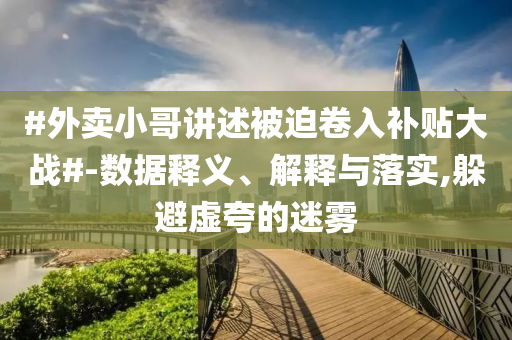 #外賣小哥講述被迫卷入補貼大戰(zhàn)#-數據釋義、解釋與落實,躲避虛夸的迷霧