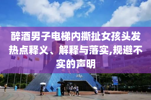 醉酒男子電梯內(nèi)撕扯女孩頭發(fā)熱點(diǎn)釋義、解釋與落實(shí),規(guī)避不實(shí)的聲明