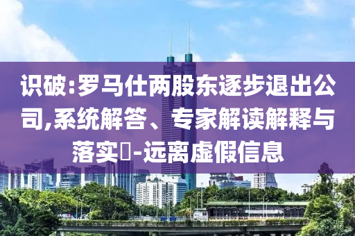 識破:羅馬仕兩股東逐步退出公司,系統(tǒng)解答、專家解讀解釋與落實?-遠離虛假信息